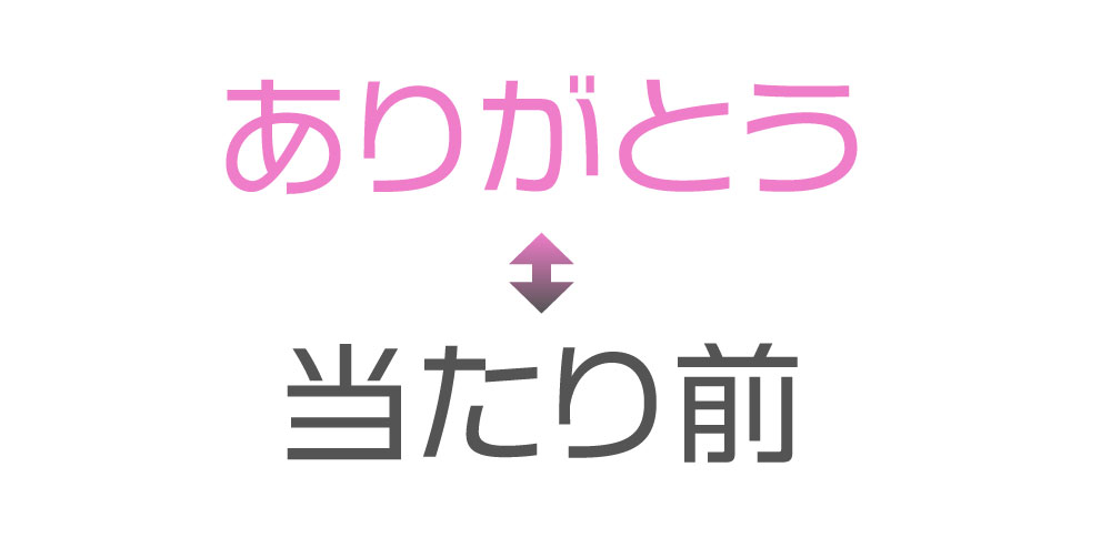 「ありがとう」の反対語は「当たり前」